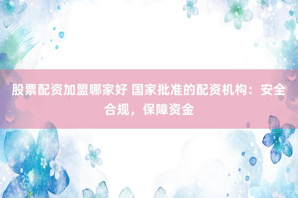 股票配资加盟哪家好 国家批准的配资机构：安全合规，保障资金