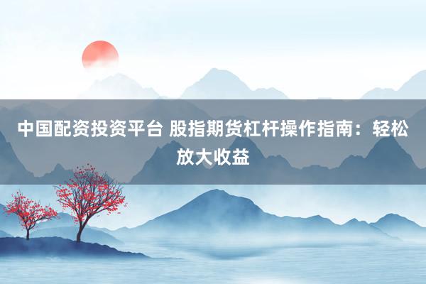 中国配资投资平台 股指期货杠杆操作指南：轻松放大收益