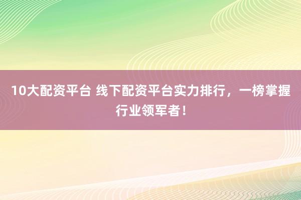 10大配资平台 线下配资平台实力排行，一榜掌握行业领军者！