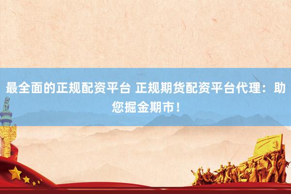 最全面的正规配资平台 正规期货配资平台代理：助您掘金期市！