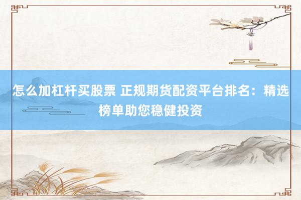 怎么加杠杆买股票 正规期货配资平台排名：精选榜单助您稳健投资