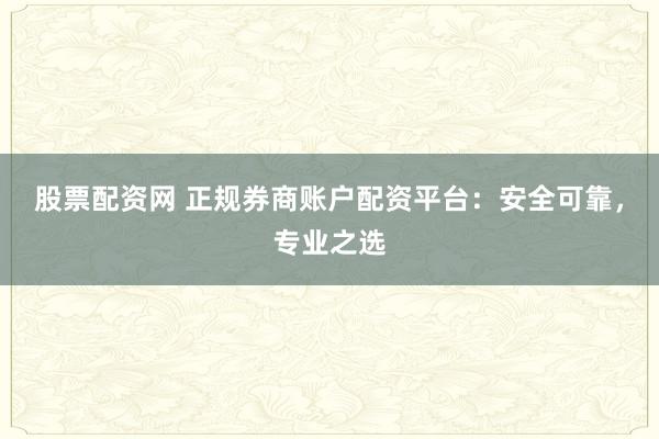 股票配资网 正规券商账户配资平台：安全可靠，专业之选