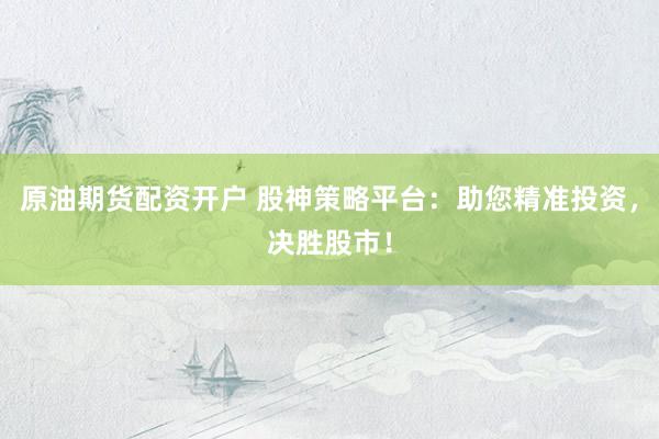 原油期货配资开户 股神策略平台：助您精准投资，决胜股市！