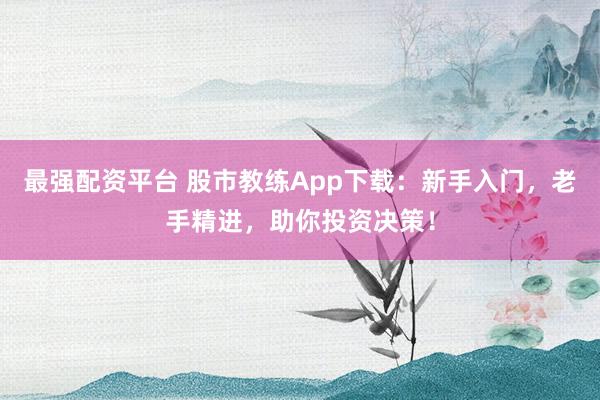最强配资平台 股市教练App下载：新手入门，老手精进，助你投资决策！