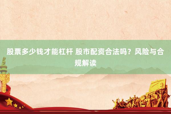 股票多少钱才能杠杆 股市配资合法吗？风险与合规解读