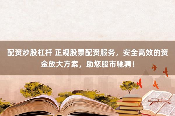 配资炒股杠杆 正规股票配资服务，安全高效的资金放大方案，助您股市驰骋！
