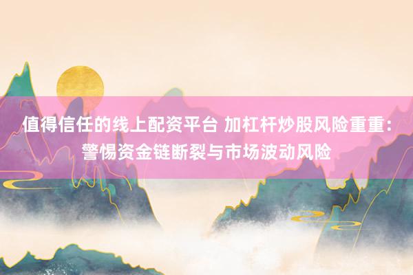 值得信任的线上配资平台 加杠杆炒股风险重重：警惕资金链断裂与市场波动风险