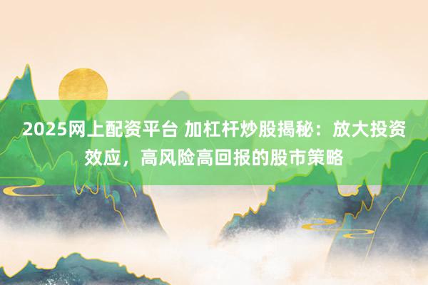 2025网上配资平台 加杠杆炒股揭秘：放大投资效应，高风险高回报的股市策略