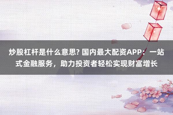 炒股杠杆是什么意思? 国内最大配资APP：一站式金融服务，助力投资者轻松实现财富增长