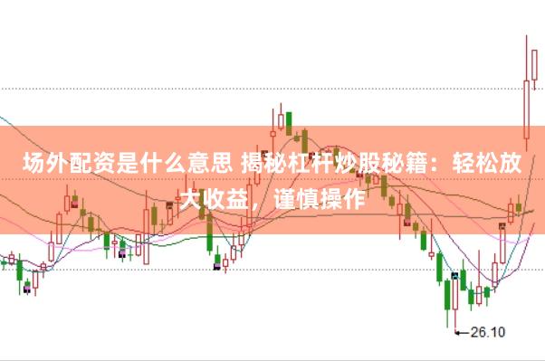 场外配资是什么意思 揭秘杠杆炒股秘籍：轻松放大收益，谨慎操作