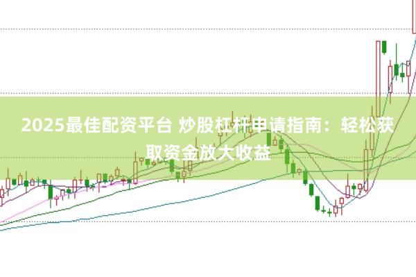 2025最佳配资平台 炒股杠杆申请指南：轻松获取资金放大收益