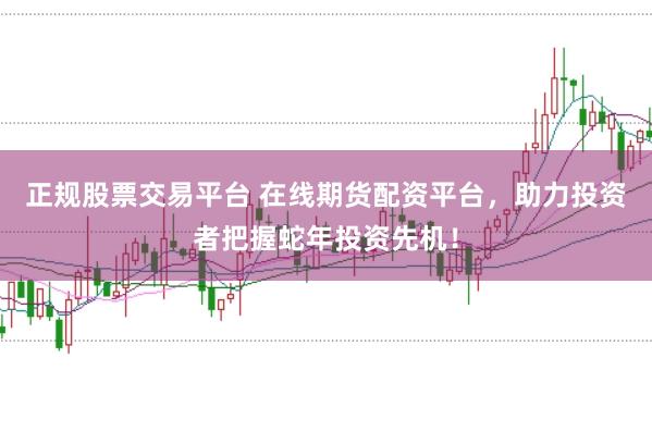 正规股票交易平台 在线期货配资平台，助力投资者把握蛇年投资先机！