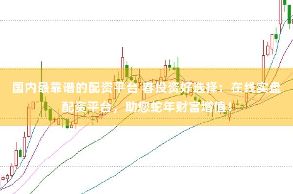 国内最靠谱的配资平台 春投资好选择：在线实盘配资平台，助您蛇年财富增值！