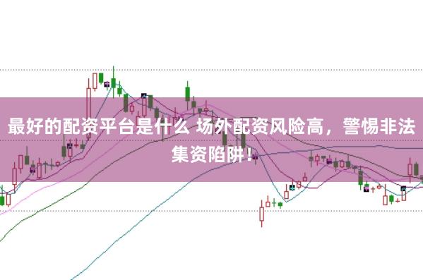 最好的配资平台是什么 场外配资风险高，警惕非法集资陷阱！