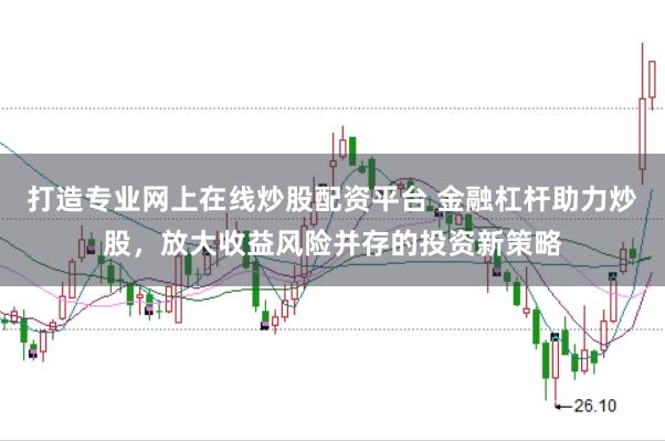 打造专业网上在线炒股配资平台 金融杠杆助力炒股，放大收益风险并存的投资新策略