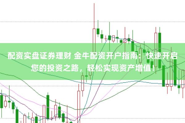 配资实盘证券理财 金牛配资开户指南：快速开启您的投资之路，轻松实现资产增值！