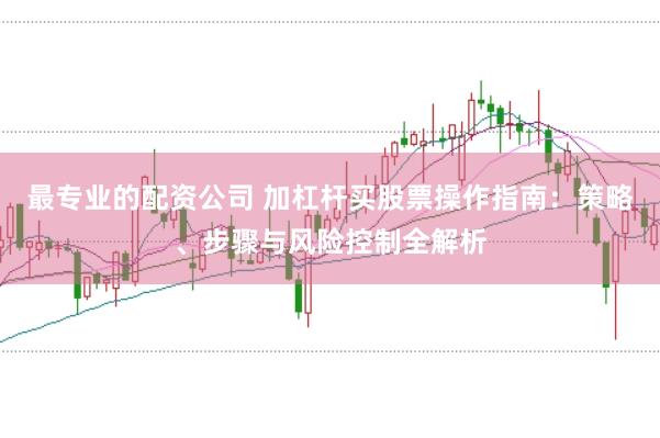 最专业的配资公司 加杠杆买股票操作指南：策略、步骤与风险控制全解析