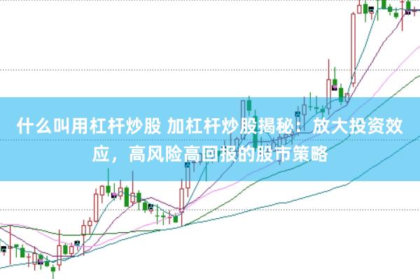 什么叫用杠杆炒股 加杠杆炒股揭秘：放大投资效应，高风险高回报的股市策略