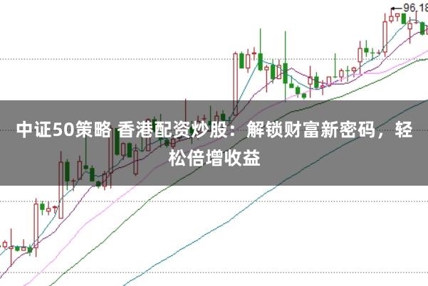 中证50策略 香港配资炒股：解锁财富新密码，轻松倍增收益