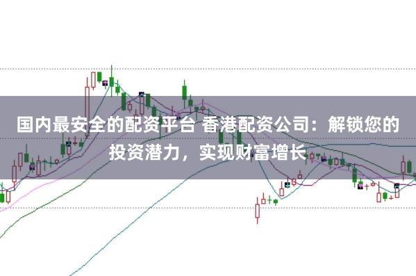 国内最安全的配资平台 香港配资公司：解锁您的投资潜力，实现财富增长