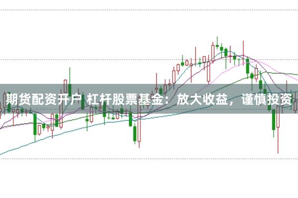 期货配资开户 杠杆股票基金：放大收益，谨慎投资