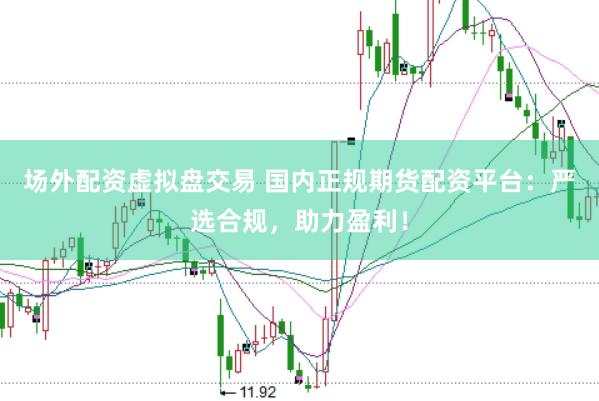 场外配资虚拟盘交易 国内正规期货配资平台：严选合规，助力盈利！