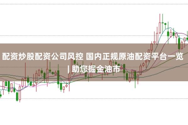 配资炒股配资公司风控 国内正规原油配资平台一览 | 助您掘金油市