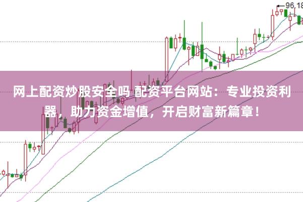 网上配资炒股安全吗 配资平台网站：专业投资利器，助力资金增值，开启财富新篇章！