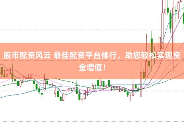 股市配资风云 最佳配资平台排行，助您轻松实现资金增值！