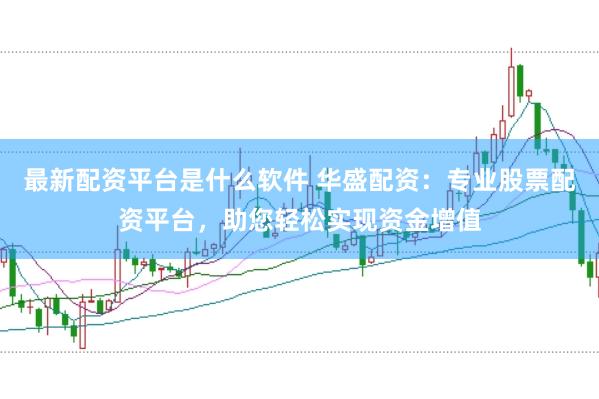 最新配资平台是什么软件 华盛配资：专业股票配资平台，助您轻松实现资金增值