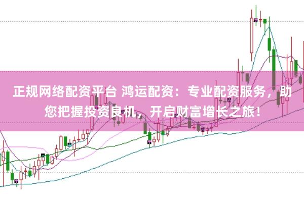 正规网络配资平台 鸿运配资：专业配资服务，助您把握投资良机，开启财富增长之旅！