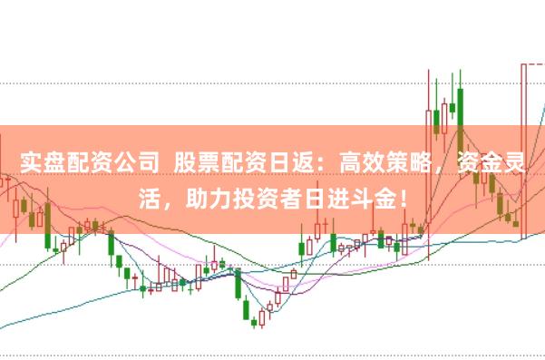 实盘配资公司  股票配资日返：高效策略，资金灵活，助力投资者日进斗金！