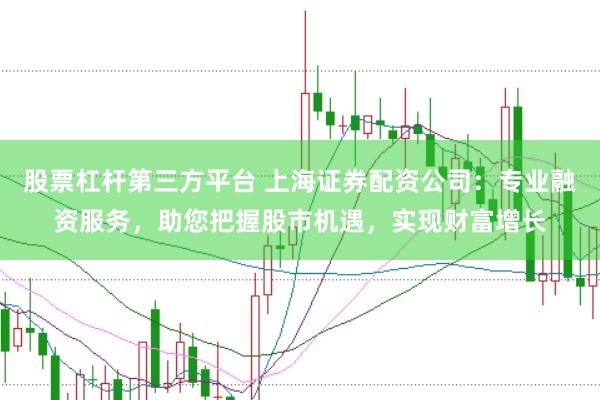 股票杠杆第三方平台 上海证券配资公司：专业融资服务，助您把握股市机遇，实现财富增长
