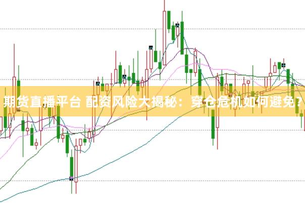 期货直播平台 配资风险大揭秘：穿仓危机如何避免？