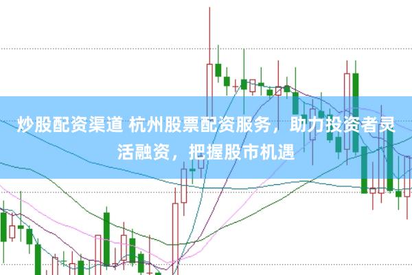 炒股配资渠道 杭州股票配资服务，助力投资者灵活融资，把握股市机遇