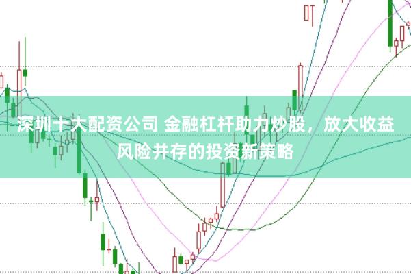 深圳十大配资公司 金融杠杆助力炒股，放大收益风险并存的投资新策略