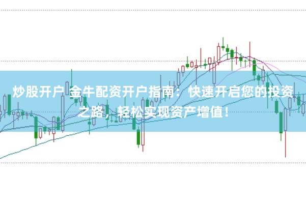 炒股开户 金牛配资开户指南：快速开启您的投资之路，轻松实现资产增值！