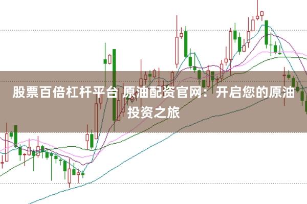 股票百倍杠杆平台 原油配资官网：开启您的原油投资之旅
