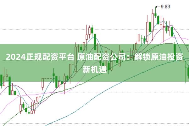 2024正规配资平台 原油配资公司：解锁原油投资新机遇