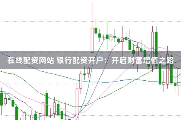 在线配资网站 银行配资开户：开启财富增值之路