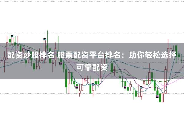 配资炒股排名 股票配资平台排名：助你轻松选择可靠配资