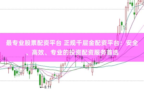 最专业股票配资平台 正规千层金配资平台：安全、高效、专业的投资配资服务首选