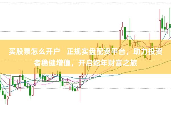 买股票怎么开户   正规实盘配资平台，助力投资者稳健增值，开启蛇年财富之旅