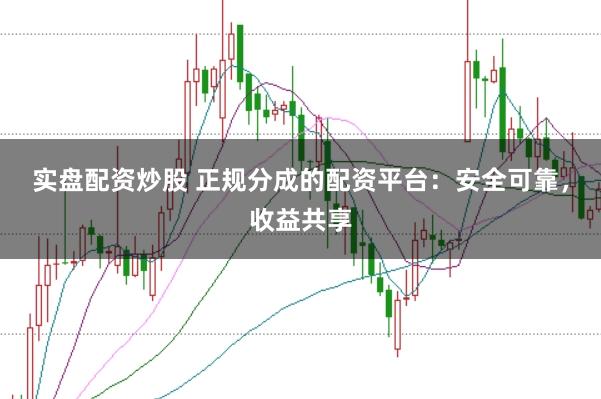 实盘配资炒股 正规分成的配资平台：安全可靠，收益共享