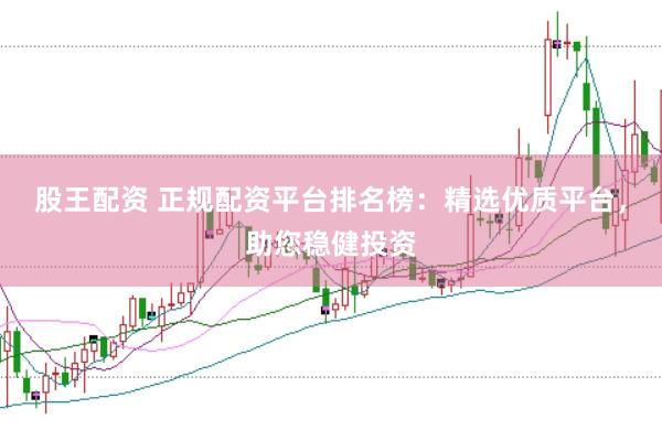 股王配资 正规配资平台排名榜：精选优质平台，助您稳健投资