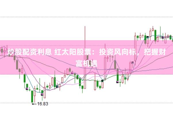 炒股配资利息 红太阳股票：投资风向标，把握财富机遇