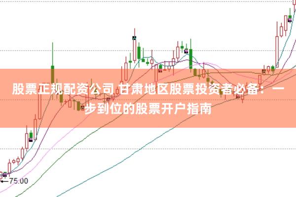 股票正规配资公司 甘肃地区股票投资者必备：一步到位的股票开户指南