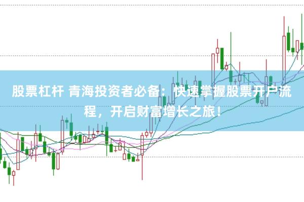 股票杠杆 青海投资者必备：快速掌握股票开户流程，开启财富增长之旅！