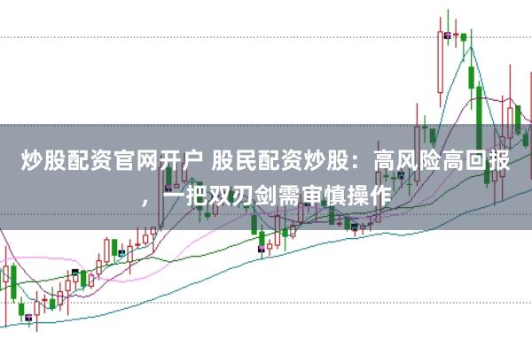 炒股配资官网开户 股民配资炒股：高风险高回报，一把双刃剑需审慎操作