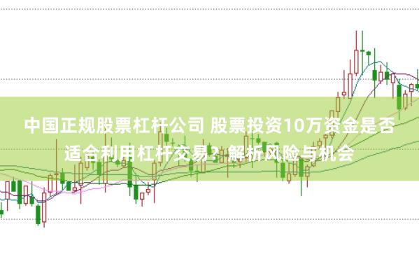 中国正规股票杠杆公司 股票投资10万资金是否适合利用杠杆交易？解析风险与机会